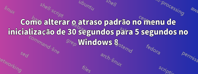 Como alterar o atraso padrão no menu de inicialização de 30 segundos para 5 segundos no Windows 8