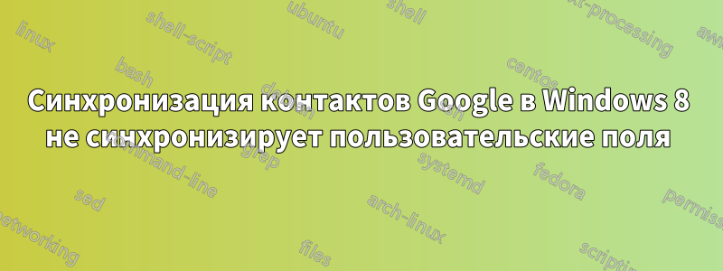 Синхронизация контактов Google в Windows 8 не синхронизирует пользовательские поля