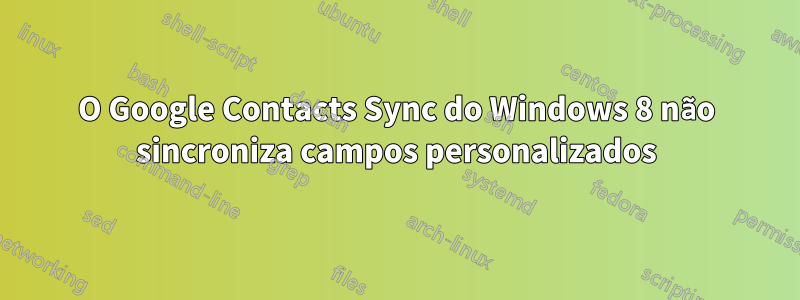 O Google Contacts Sync do Windows 8 não sincroniza campos personalizados