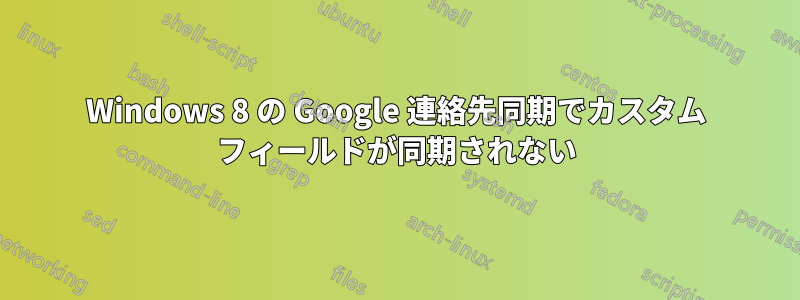 Windows 8 の Google 連絡先同期でカスタム フィールドが同期されない