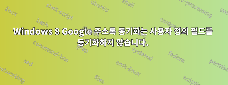 Windows 8 Google 주소록 동기화는 사용자 정의 필드를 동기화하지 않습니다.