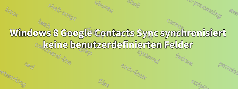 Windows 8 Google Contacts Sync synchronisiert keine benutzerdefinierten Felder