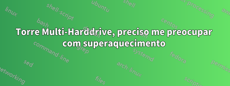 Torre Multi-Harddrive, preciso me preocupar com superaquecimento