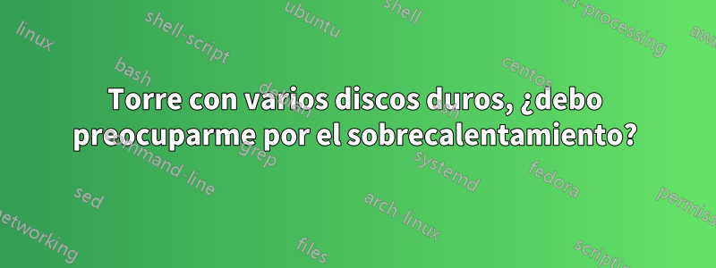 Torre con varios discos duros, ¿debo preocuparme por el sobrecalentamiento?