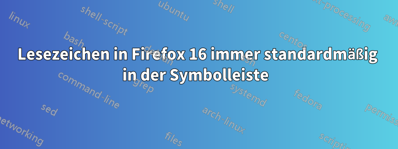 Lesezeichen in Firefox 16 immer standardmäßig in der Symbolleiste 