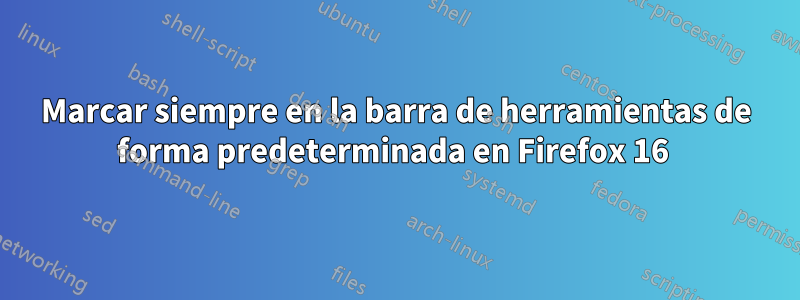 Marcar siempre en la barra de herramientas de forma predeterminada en Firefox 16 