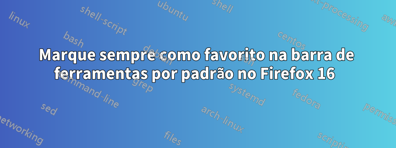 Marque sempre como favorito na barra de ferramentas por padrão no Firefox 16 