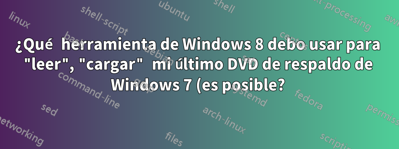 ¿Qué herramienta de Windows 8 debo usar para "leer", "cargar" mi último DVD de respaldo de Windows 7 (es posible?)