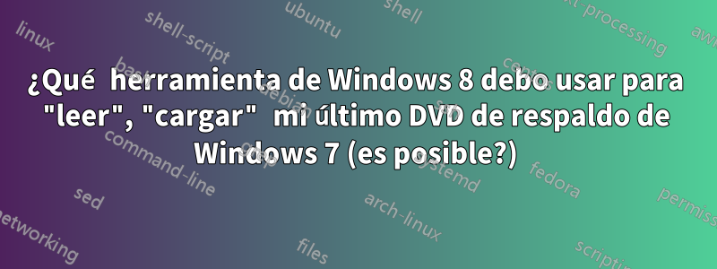 ¿Qué herramienta de Windows 8 debo usar para "leer", "cargar" mi último DVD de respaldo de Windows 7 (es posible?)