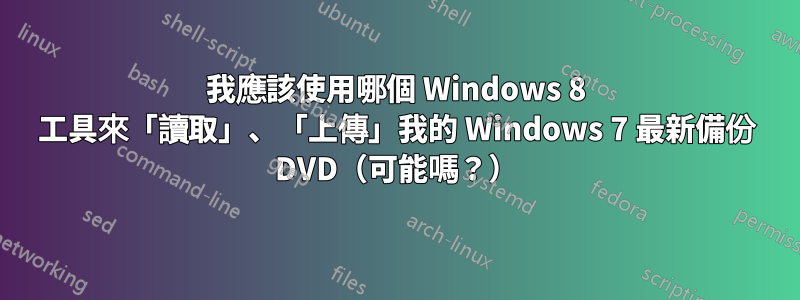 我應該使用哪個 Windows 8 工具來「讀取」、「上傳」我的 Windows 7 最新備份 DVD（可能嗎？）