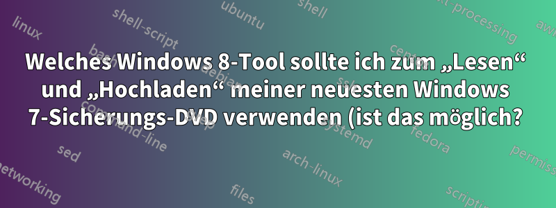 Welches Windows 8-Tool sollte ich zum „Lesen“ und „Hochladen“ meiner neuesten Windows 7-Sicherungs-DVD verwenden (ist das möglich?)