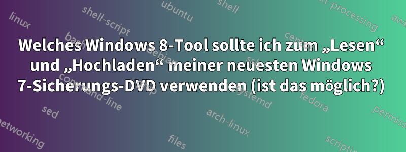 Welches Windows 8-Tool sollte ich zum „Lesen“ und „Hochladen“ meiner neuesten Windows 7-Sicherungs-DVD verwenden (ist das möglich?)