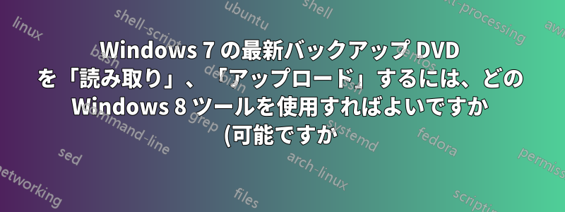 Windows 7 の最新バックアップ DVD を「読み取り」、「アップロード」するには、どの Windows 8 ツールを使用すればよいですか (可能ですか)