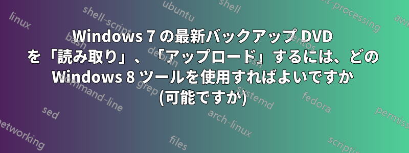 Windows 7 の最新バックアップ DVD を「読み取り」、「アップロード」するには、どの Windows 8 ツールを使用すればよいですか (可能ですか)