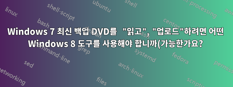 Windows 7 최신 백업 DVD를 "읽고", "업로드"하려면 어떤 Windows 8 도구를 사용해야 합니까(가능한가요?)