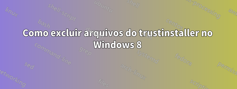 Como excluir arquivos do trustinstaller no Windows 8