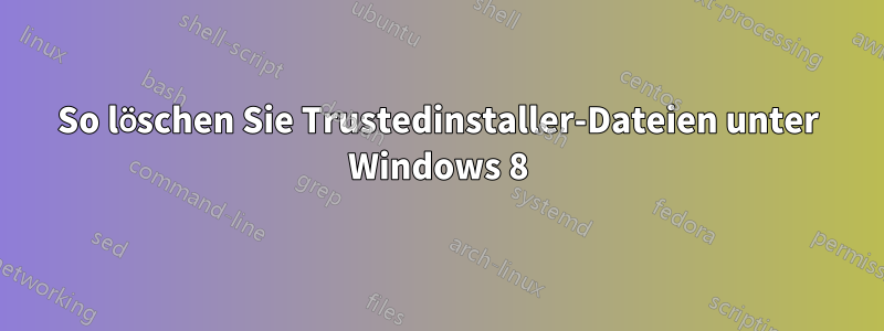 So löschen Sie Trustedinstaller-Dateien unter Windows 8