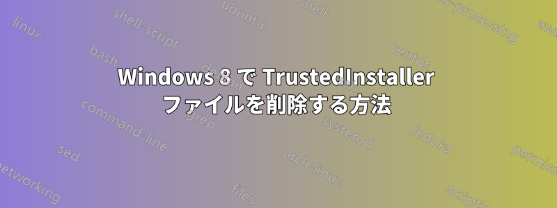 Windows 8 で TrustedInstaller ファイルを削除する方法