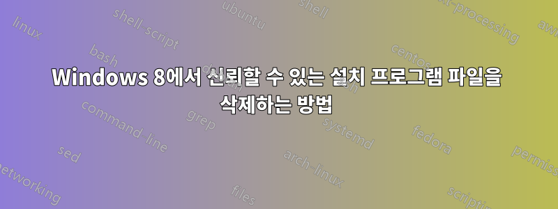 Windows 8에서 신뢰할 수 있는 설치 프로그램 파일을 삭제하는 방법