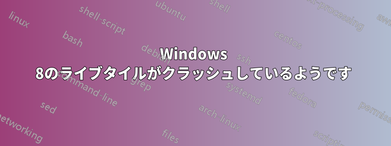 Windows 8のライブタイルがクラッシュしているようです