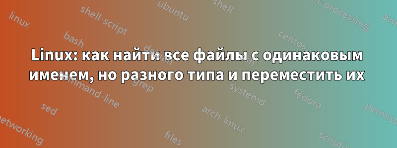 Linux: как найти все файлы с одинаковым именем, но разного типа и переместить их