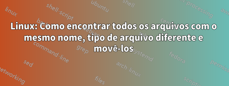 Linux: Como encontrar todos os arquivos com o mesmo nome, tipo de arquivo diferente e movê-los