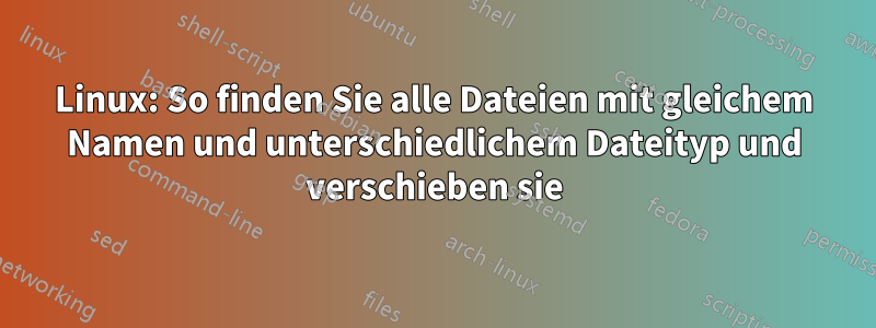 Linux: So finden Sie alle Dateien mit gleichem Namen und unterschiedlichem Dateityp und verschieben sie