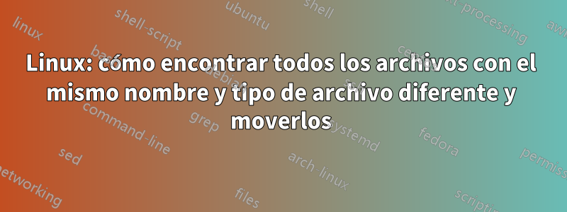 Linux: cómo encontrar todos los archivos con el mismo nombre y tipo de archivo diferente y moverlos