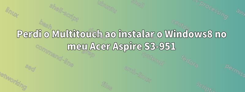 Perdi o Multitouch ao instalar o Windows8 no meu Acer Aspire S3-951