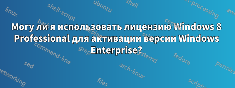 Могу ли я использовать лицензию Windows 8 Professional для активации версии Windows Enterprise?