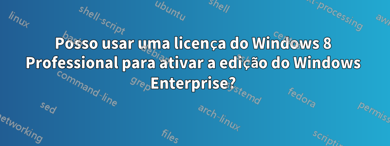 Posso usar uma licença do Windows 8 Professional para ativar a edição do Windows Enterprise?