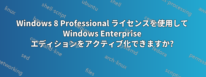 Windows 8 Professional ライセンスを使用して Windows Enterprise エディションをアクティブ化できますか?