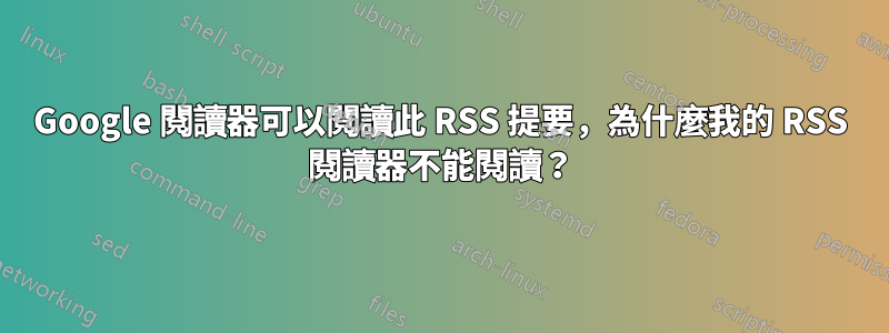 Google 閱讀器可以閱讀此 RSS 提要，為什麼我的 RSS 閱讀器不能閱讀？