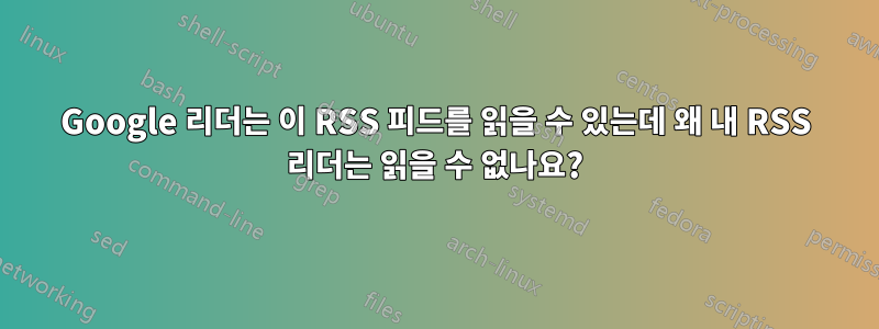 Google 리더는 이 RSS 피드를 읽을 수 있는데 왜 내 RSS 리더는 읽을 수 없나요?