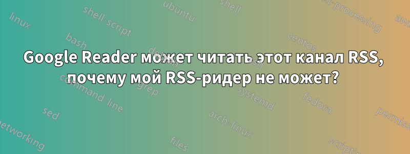 Google Reader может читать этот канал RSS, почему мой RSS-ридер не может?