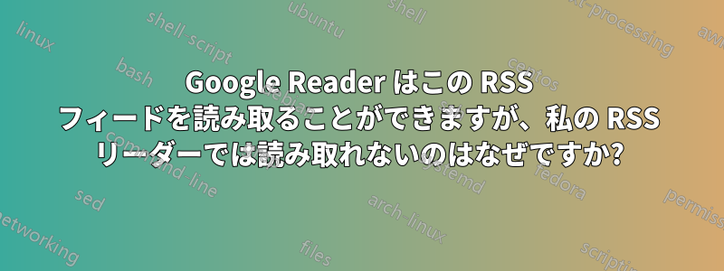 Google Reader はこの RSS フィードを読み取ることができますが、私の RSS リーダーでは読み取れないのはなぜですか?