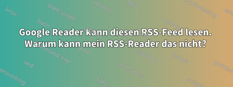 Google Reader kann diesen RSS-Feed lesen. Warum kann mein RSS-Reader das nicht?