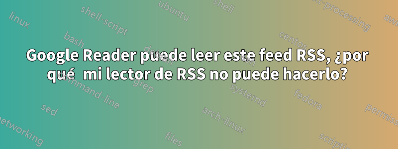 Google Reader puede leer este feed RSS, ¿por qué mi lector de RSS no puede hacerlo?