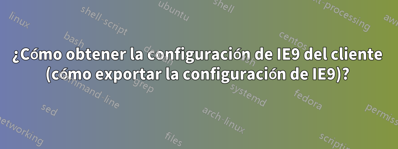 ¿Cómo obtener la configuración de IE9 del cliente (cómo exportar la configuración de IE9)?