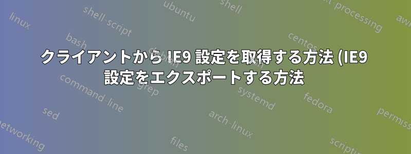 クライアントから IE9 設定を取得する方法 (IE9 設定をエクスポートする方法)?