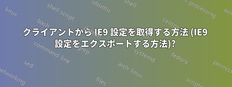 クライアントから IE9 設定を取得する方法 (IE9 設定をエクスポートする方法)?