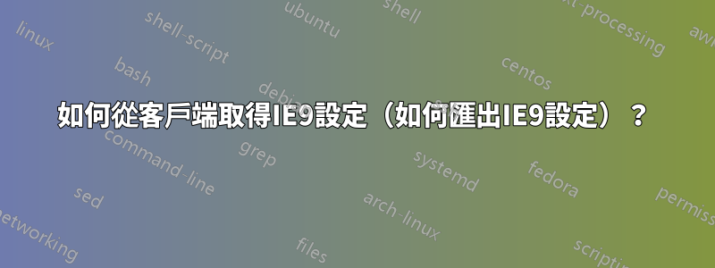 如何從客戶端取得IE9設定（如何匯出IE9設定）？