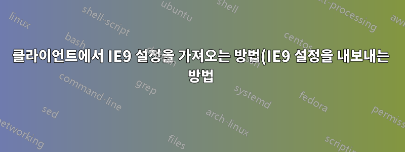 클라이언트에서 IE9 설정을 가져오는 방법(IE9 설정을 내보내는 방법)?
