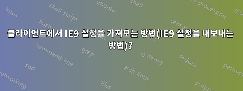 클라이언트에서 IE9 설정을 가져오는 방법(IE9 설정을 내보내는 방법)?