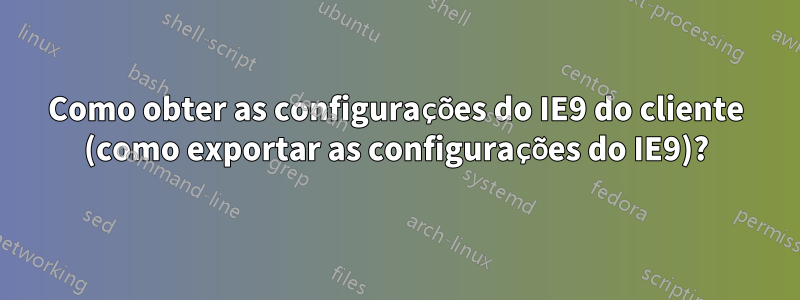 Como obter as configurações do IE9 do cliente (como exportar as configurações do IE9)?