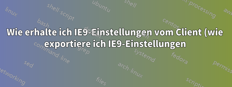Wie erhalte ich IE9-Einstellungen vom Client (wie exportiere ich IE9-Einstellungen)?