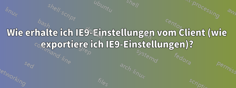 Wie erhalte ich IE9-Einstellungen vom Client (wie exportiere ich IE9-Einstellungen)?