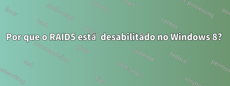 Por que o RAID5 está desabilitado no Windows 8?