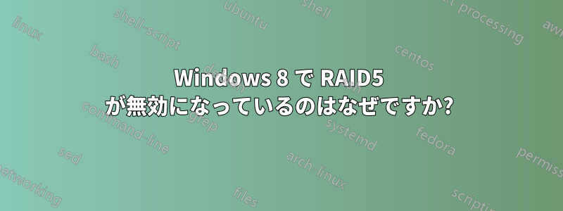 Windows 8 で RAID5 が無効になっているのはなぜですか?