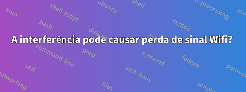 A interferência pode causar perda de sinal Wifi?